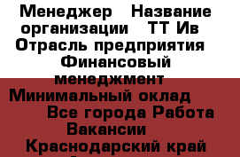 Менеджер › Название организации ­ ТТ-Ив › Отрасль предприятия ­ Финансовый менеджмент › Минимальный оклад ­ 35 000 - Все города Работа » Вакансии   . Краснодарский край,Армавир г.